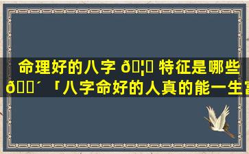 命理好的八字 🦉 特征是哪些 🌴 「八字命好的人真的能一生富贵吗」